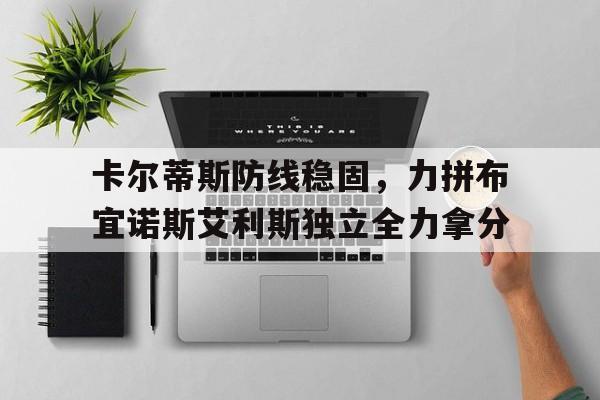 开云体育入口-卡尔蒂斯防线稳固，力拼布宜诺斯艾利斯独立全力拿分