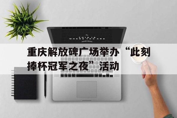 开云体育登录入口-重庆解放碑广场举办“此刻捧杯冠军之夜”活动