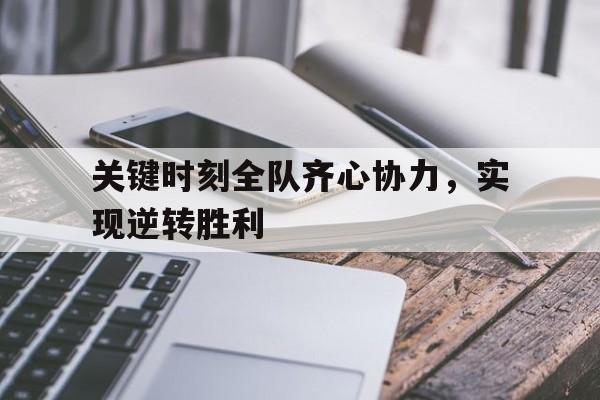 开云体育入口-关键时刻全队齐心协力，实现逆转胜利的简单介绍