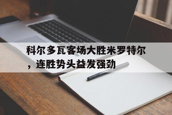 开云体育网站-科尔多瓦客场大胜米罗特尔，连胜势头益发强劲的简单介绍